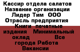 Кассир отдела салатов › Название организации ­ Лидер Тим, ООО › Отрасль предприятия ­ Книги, печатные издания › Минимальный оклад ­ 19 000 - Все города Работа » Вакансии   